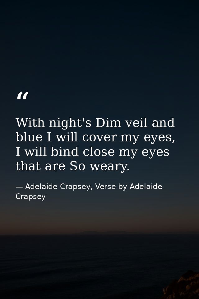 With night's Dim veil and blue I will cover my eyes, I will bind close my eyes that are So weary. — Adelaide Crapsey, Verse by Adelaide Crapsey