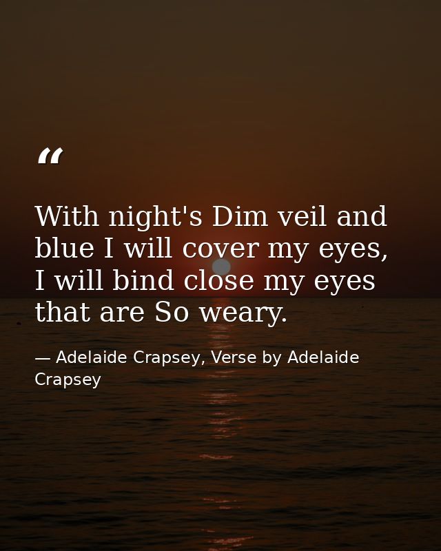With night's Dim veil and blue I will cover my eyes, I will bind close my eyes that are So weary. — Adelaide Crapsey, Verse by Adelaide Crapsey