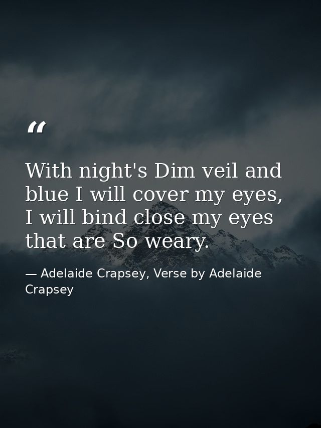 With night's Dim veil and blue I will cover my eyes, I will bind close my eyes that are So weary. — Adelaide Crapsey, Verse by Adelaide Crapsey
