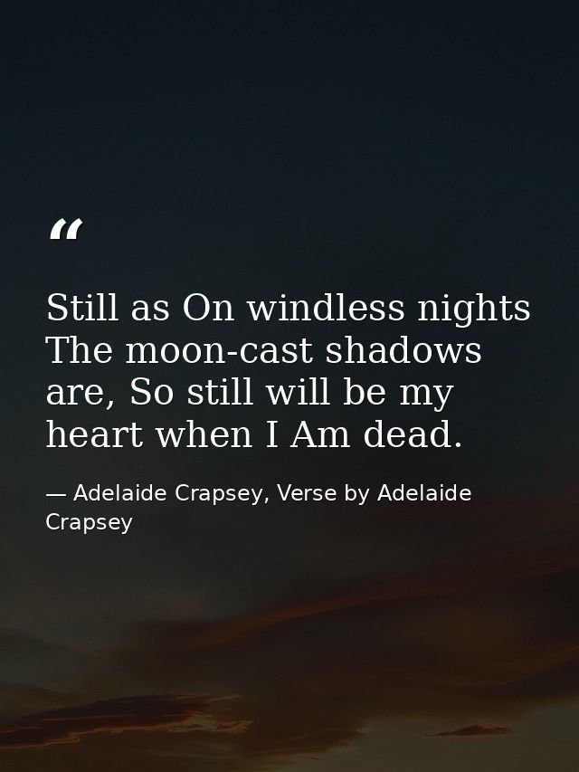 Still as On windless nights The moon-cast shadows are, So still will be my heart when I Am dead. — Adelaide Crapsey, Verse by Adelaide Crapsey