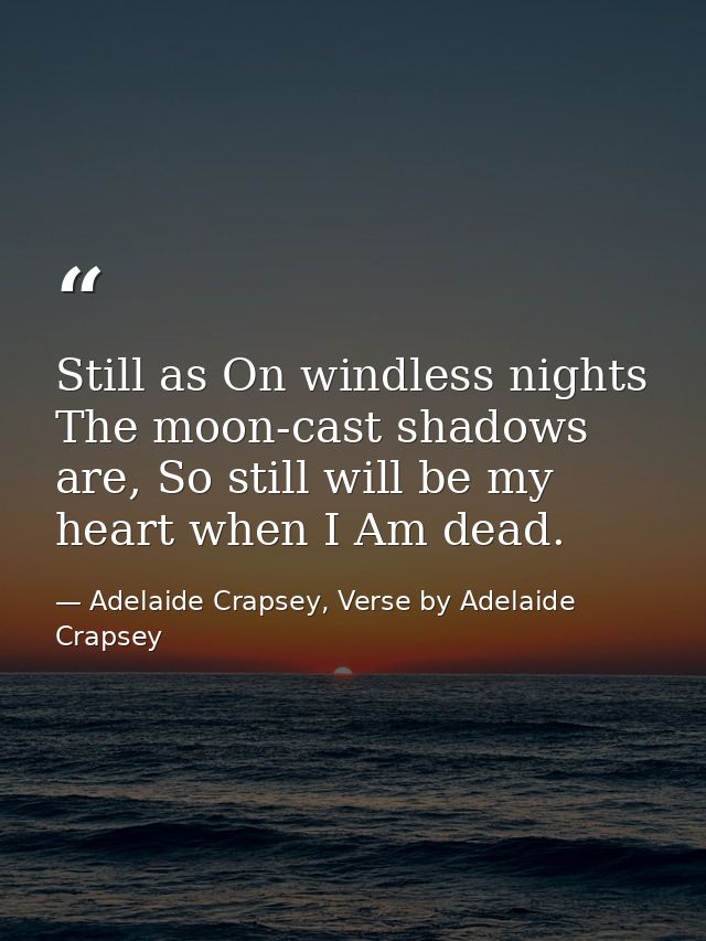 Still as On windless nights The moon-cast shadows are, So still will be my heart when I Am dead. — Adelaide Crapsey, Verse by Adelaide Crapsey