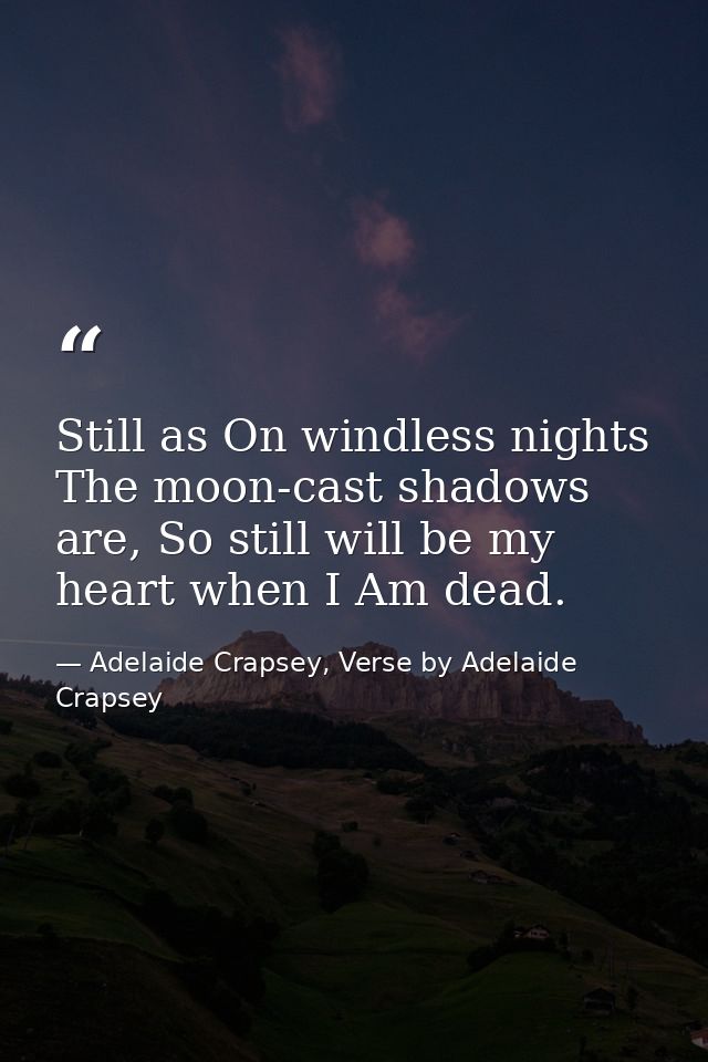 Still as On windless nights The moon-cast shadows are, So still will be my heart when I Am dead. — Adelaide Crapsey, Verse by Adelaide Crapsey