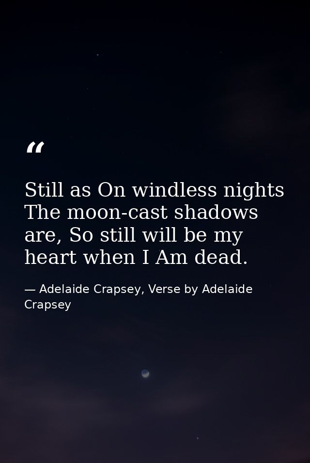 Still as On windless nights The moon-cast shadows are, So still will be my heart when I Am dead. — Adelaide Crapsey, Verse by Adelaide Crapsey