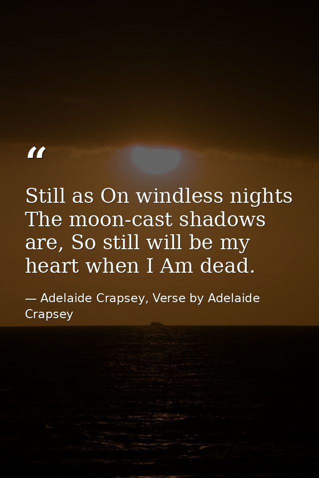 Still as On windless nights The moon-cast shadows are, So still will be my heart when I Am dead. — Adelaide Crapsey, Verse by Adelaide Crapsey