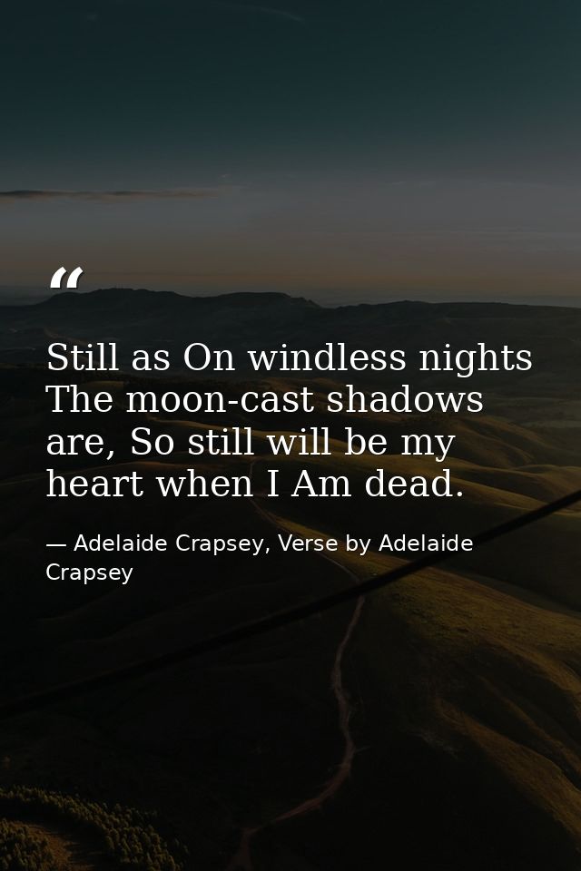 Still as On windless nights The moon-cast shadows are, So still will be my heart when I Am dead. — Adelaide Crapsey, Verse by Adelaide Crapsey