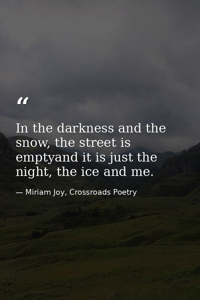 In the darkness and the snow, the street is emptyand it is just the night, the ice and me. — Miriam Joy, Crossroads Poetry
