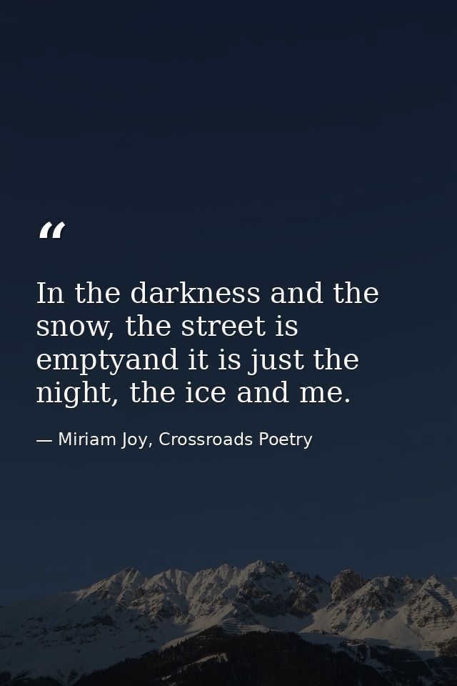 In the darkness and the snow, the street is emptyand it is just the night, the ice and me. — Miriam Joy, Crossroads Poetry