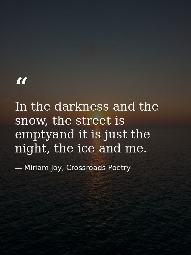 In the darkness and the snow, the street is emptyand it is just the night, the ice and me. — Miriam Joy, Crossroads Poetry