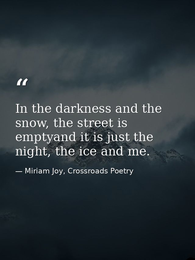 In the darkness and the snow, the street is emptyand it is just the night, the ice and me. — Miriam Joy, Crossroads Poetry