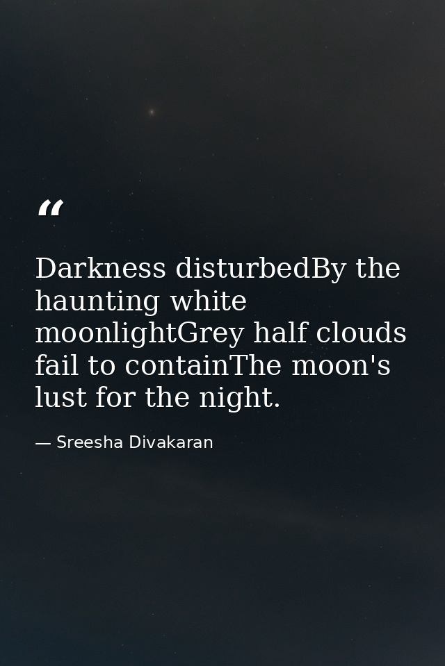 Darkness disturbedBy the haunting white moonlightGrey half clouds fail to containThe moon's lust for the night. — Sreesha Divakaran