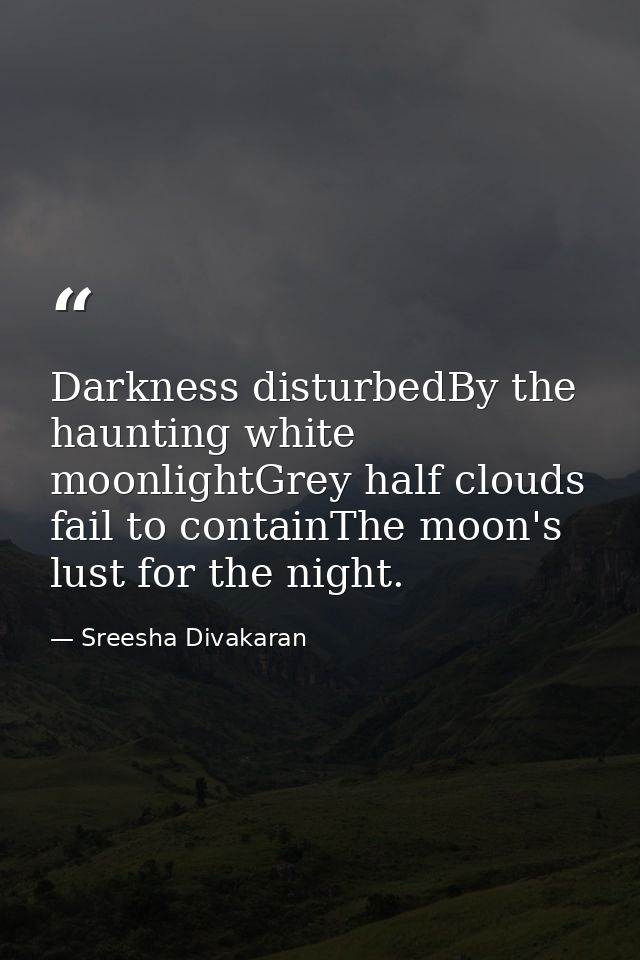 Darkness disturbedBy the haunting white moonlightGrey half clouds fail to containThe moon's lust for the night. — Sreesha Divakaran