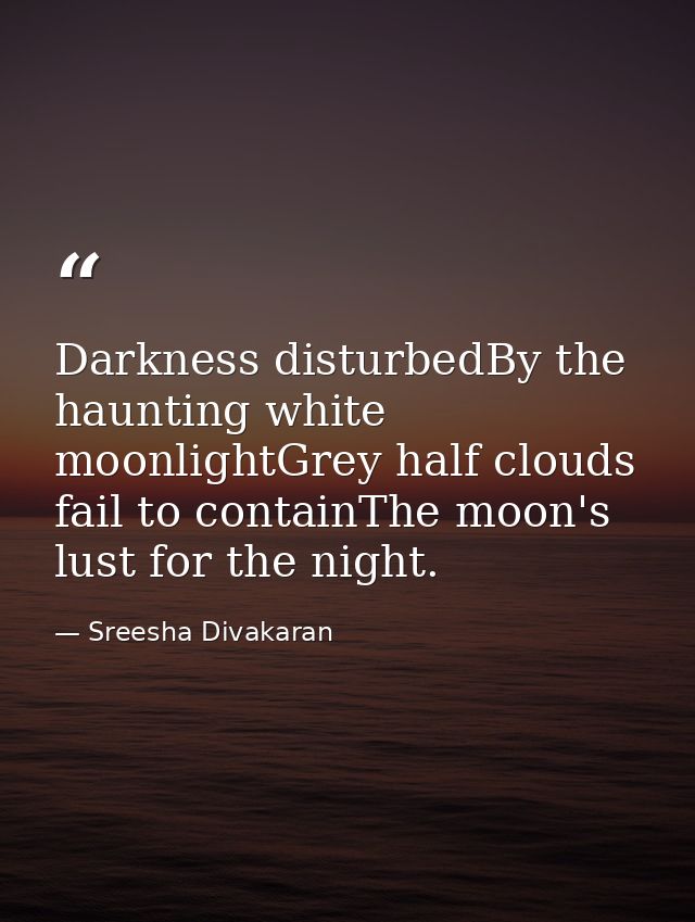 Darkness disturbedBy the haunting white moonlightGrey half clouds fail to containThe moon's lust for the night. — Sreesha Divakaran