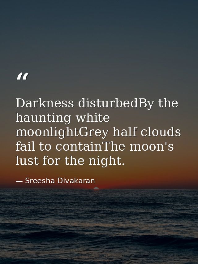 Darkness disturbedBy the haunting white moonlightGrey half clouds fail to containThe moon's lust for the night. — Sreesha Divakaran