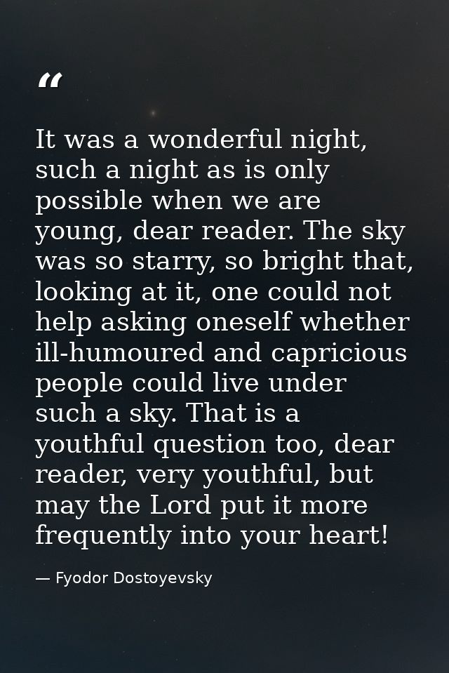 It was a wonderful night, such a night as is only possible when we are young, dear reader. The sky was so starry, so bri — Fyodor Dostoyevsky