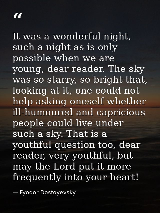 It was a wonderful night, such a night as is only possible when we are young, dear reader. The sky was so starry, so bri — Fyodor Dostoyevsky