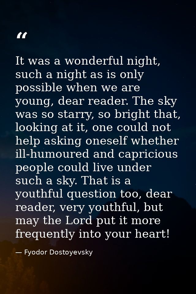 It was a wonderful night, such a night as is only possible when we are young, dear reader. The sky was so starry, so bri — Fyodor Dostoyevsky