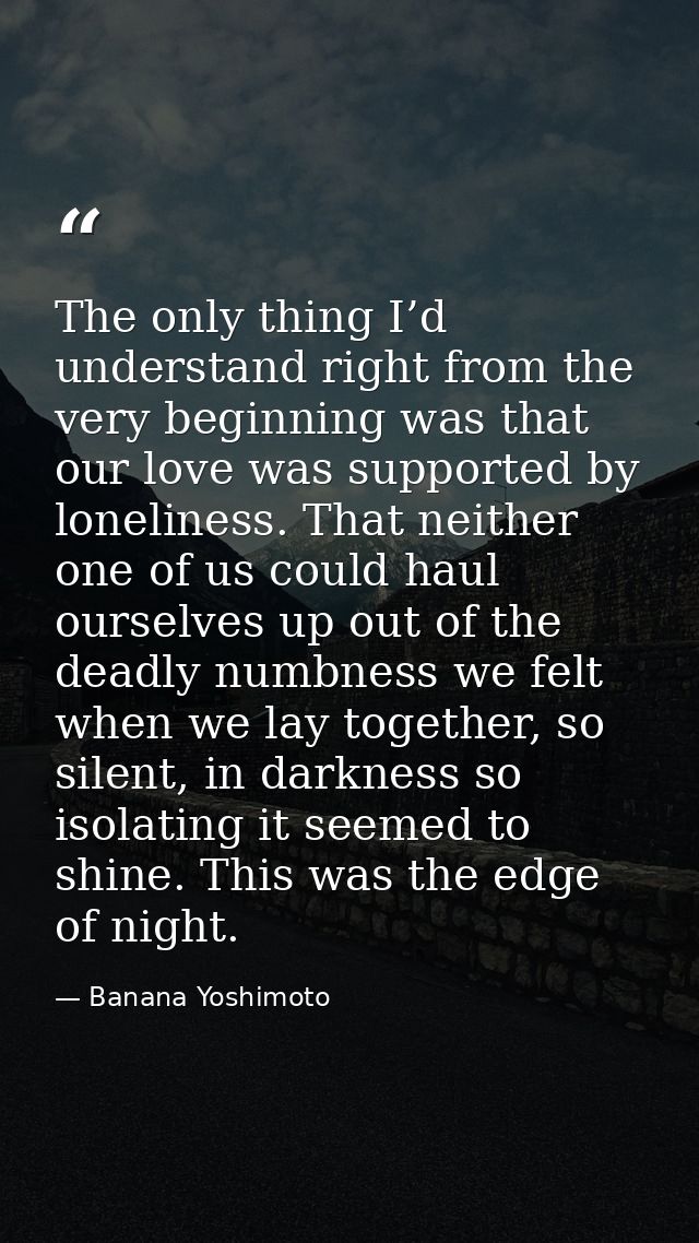 The only thing I’d understand right from the very beginning was that our love was supported by loneliness. That neither  — Banana Yoshimoto