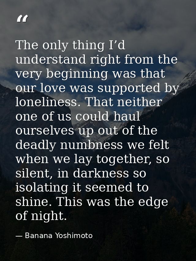 The only thing I’d understand right from the very beginning was that our love was supported by loneliness. That neither  — Banana Yoshimoto