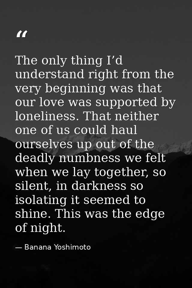 The only thing I’d understand right from the very beginning was that our love was supported by loneliness. That neither  — Banana Yoshimoto