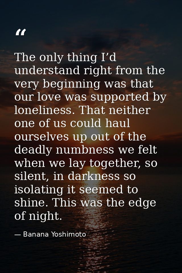The only thing I’d understand right from the very beginning was that our love was supported by loneliness. That neither  — Banana Yoshimoto