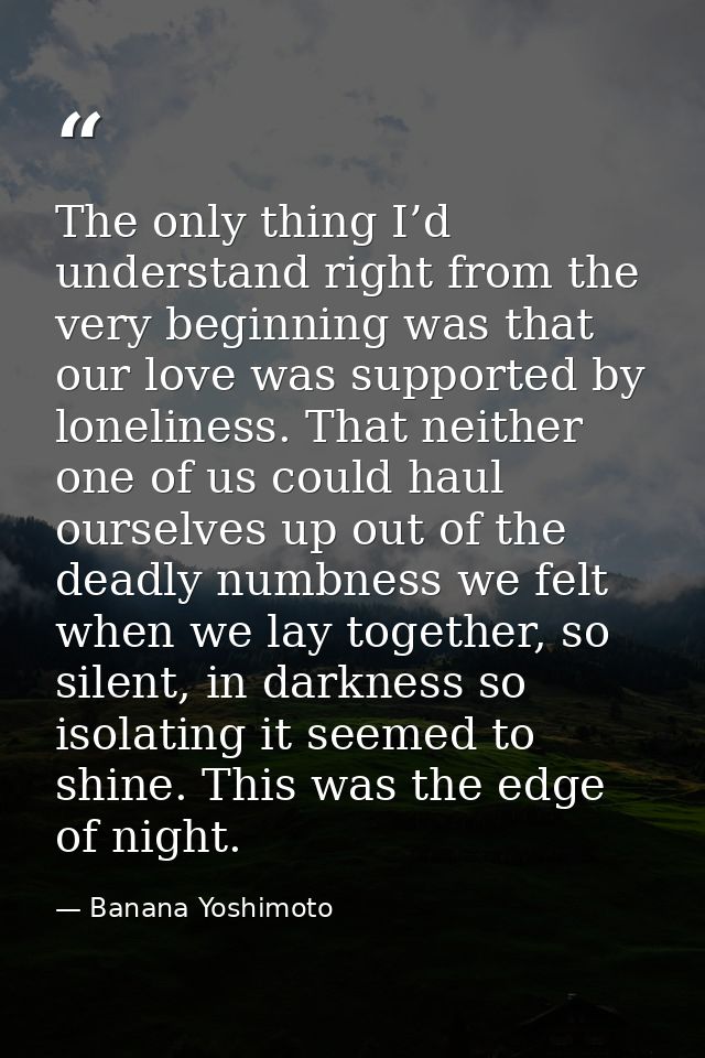 The only thing I’d understand right from the very beginning was that our love was supported by loneliness. That neither  — Banana Yoshimoto