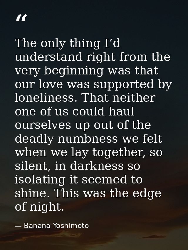 The only thing I’d understand right from the very beginning was that our love was supported by loneliness. That neither  — Banana Yoshimoto