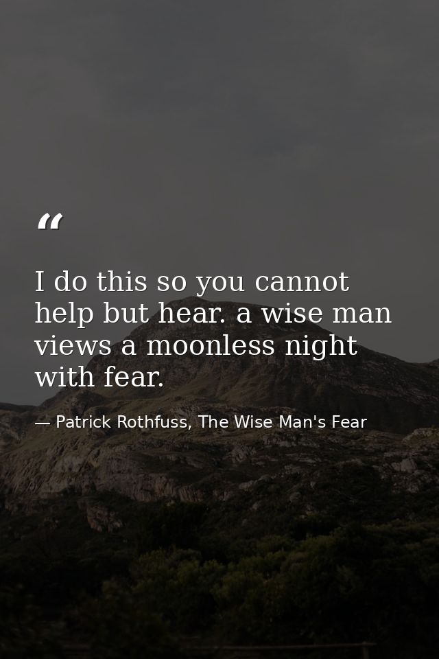 I do this so you cannot help but hear. a wise man views a moonless night with fear. — Patrick Rothfuss, The Wise Man's Fear