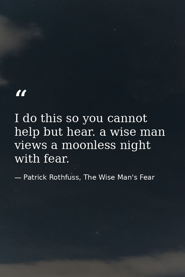 I do this so you cannot help but hear. a wise man views a moonless night with fear. — Patrick Rothfuss, The Wise Man's Fear