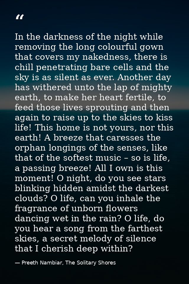 In the darkness of the night while removing the long colourful gown that covers my nakedness, there is chill penetrating — Preeth Nambiar, The Solitary Shores