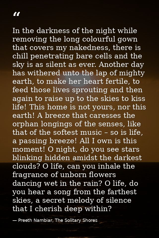 In the darkness of the night while removing the long colourful gown that covers my nakedness, there is chill penetrating — Preeth Nambiar, The Solitary Shores