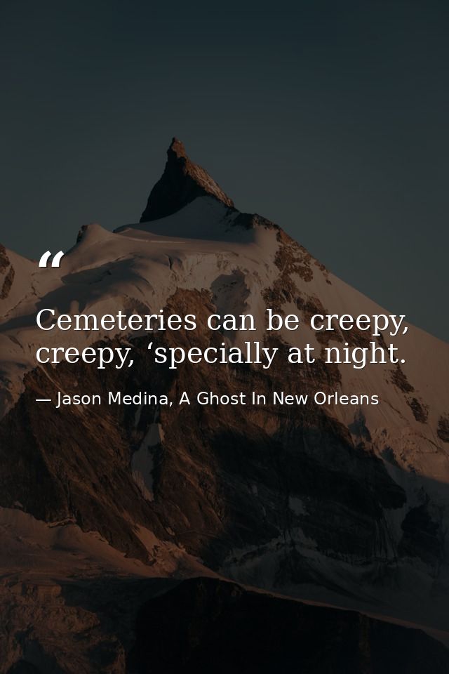 Cemeteries can be creepy, creepy, ‘specially at night. — Jason Medina, A Ghost In New Orleans