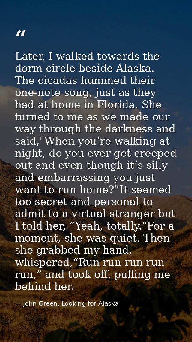 Later, I walked towards the dorm circle beside Alaska. The cicadas hummed their one-note song, just as they had at home  — John Green, Looking for Alaska