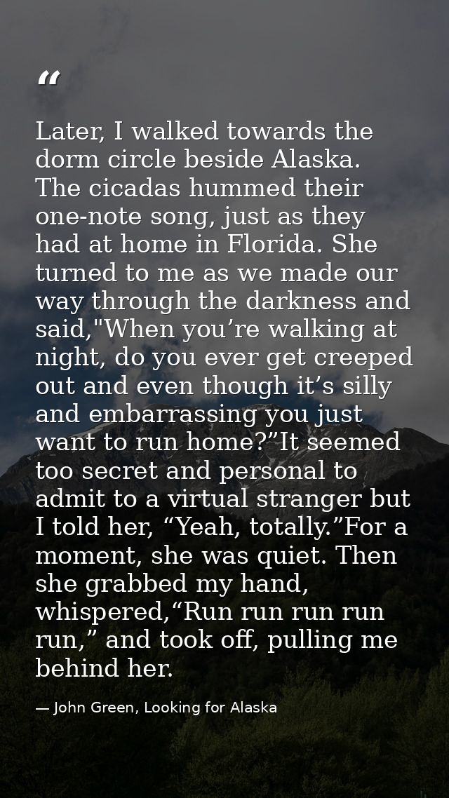 Later, I walked towards the dorm circle beside Alaska. The cicadas hummed their one-note song, just as they had at home  — John Green, Looking for Alaska