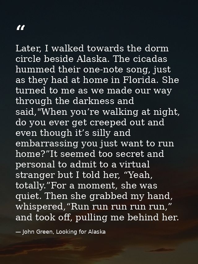 Later, I walked towards the dorm circle beside Alaska. The cicadas hummed their one-note song, just as they had at home  — John Green, Looking for Alaska