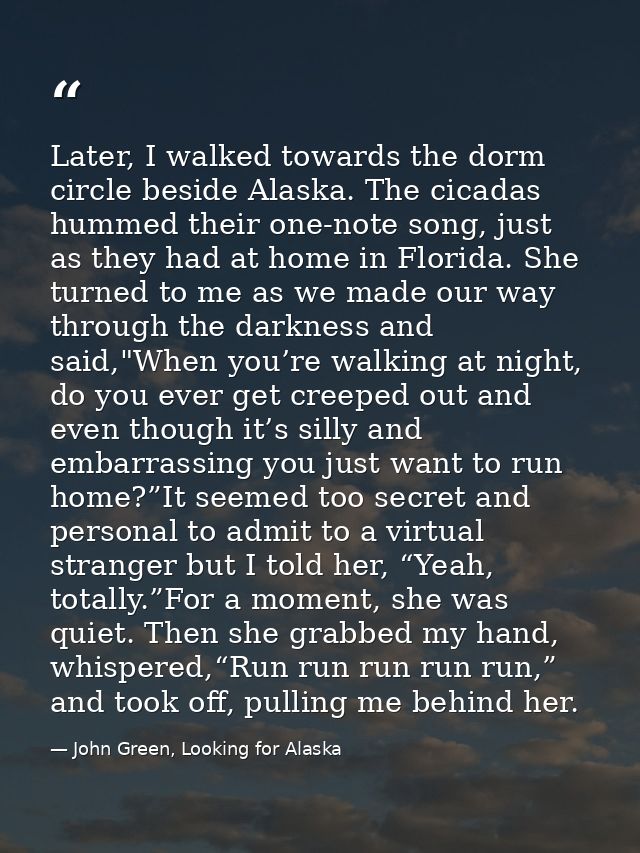 Later, I walked towards the dorm circle beside Alaska. The cicadas hummed their one-note song, just as they had at home  — John Green, Looking for Alaska