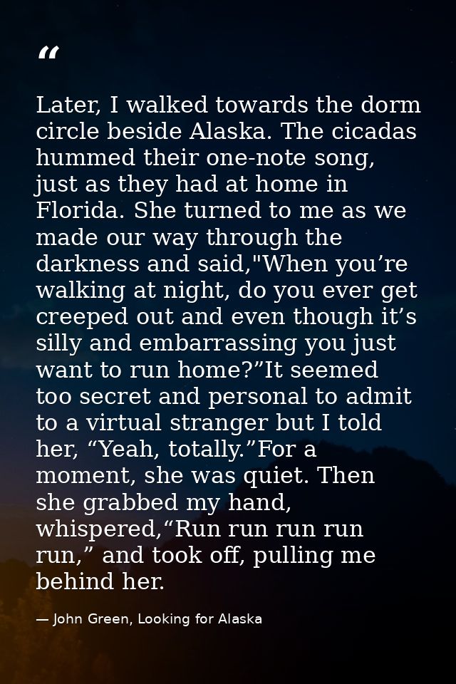 Later, I walked towards the dorm circle beside Alaska. The cicadas hummed their one-note song, just as they had at home  — John Green, Looking for Alaska