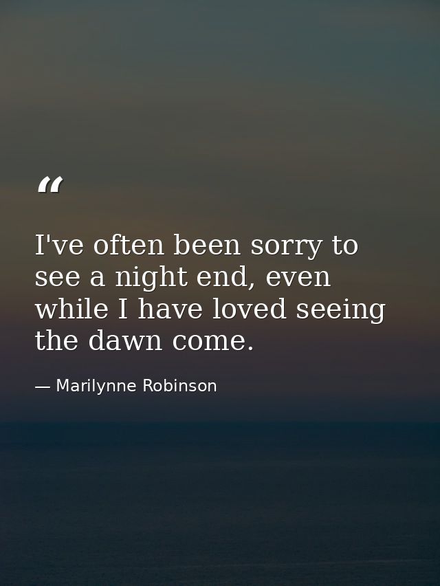I've often been sorry to see a night end, even while I have loved seeing the dawn come. — Marilynne Robinson