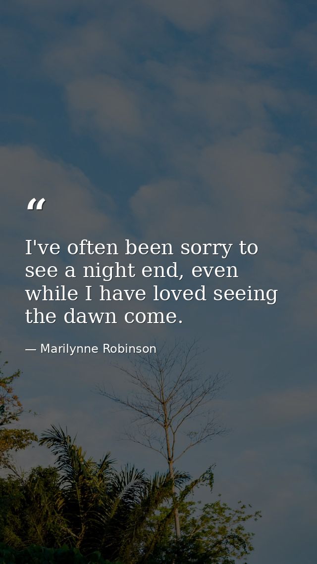 I've often been sorry to see a night end, even while I have loved seeing the dawn come. — Marilynne Robinson