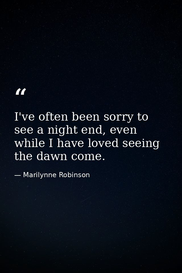 I've often been sorry to see a night end, even while I have loved seeing the dawn come. — Marilynne Robinson