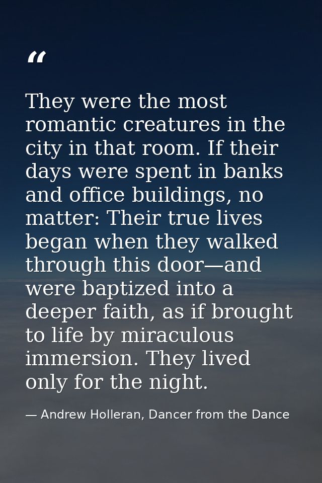 They were the most romantic creatures in the city in that room. If their days were spent in banks and office buildings,  — Andrew Holleran, Dancer from the Dance