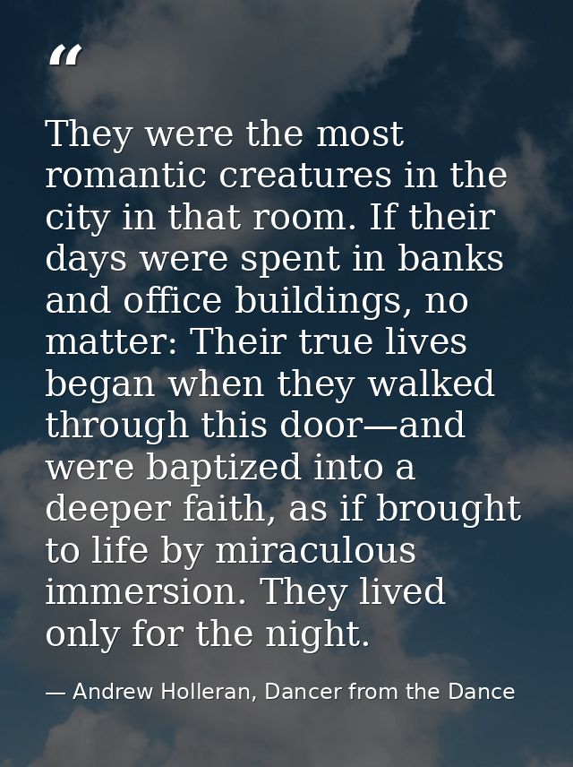 They were the most romantic creatures in the city in that room. If their days were spent in banks and office buildings,  — Andrew Holleran, Dancer from the Dance