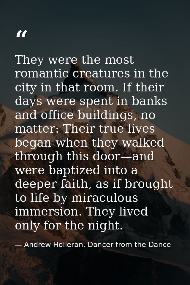 They were the most romantic creatures in the city in that room. If their days were spent in banks and office buildings,  — Andrew Holleran, Dancer from the Dance