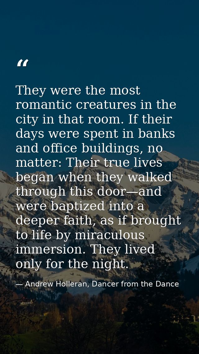 They were the most romantic creatures in the city in that room. If their days were spent in banks and office buildings,  — Andrew Holleran, Dancer from the Dance