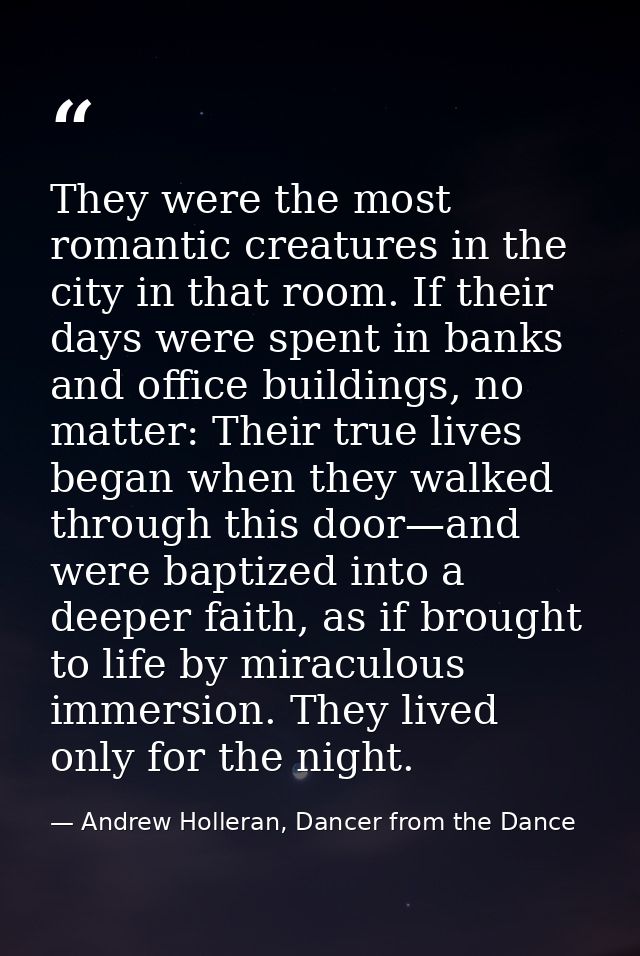 They were the most romantic creatures in the city in that room. If their days were spent in banks and office buildings,  — Andrew Holleran, Dancer from the Dance
