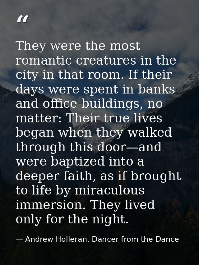 They were the most romantic creatures in the city in that room. If their days were spent in banks and office buildings,  — Andrew Holleran, Dancer from the Dance