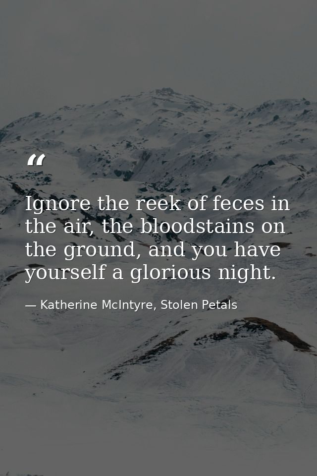 Ignore the reek of feces in the air, the bloodstains on the ground, and you have yourself a glorious night. — Katherine McIntyre, Stolen Petals