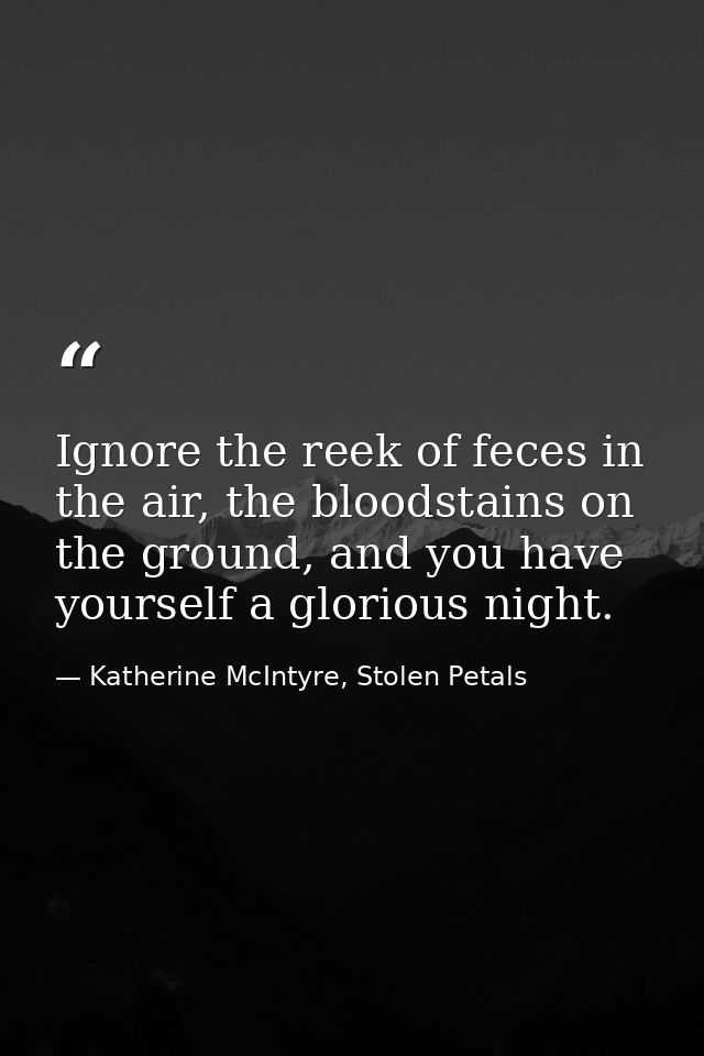 Ignore the reek of feces in the air, the bloodstains on the ground, and you have yourself a glorious night. — Katherine McIntyre, Stolen Petals