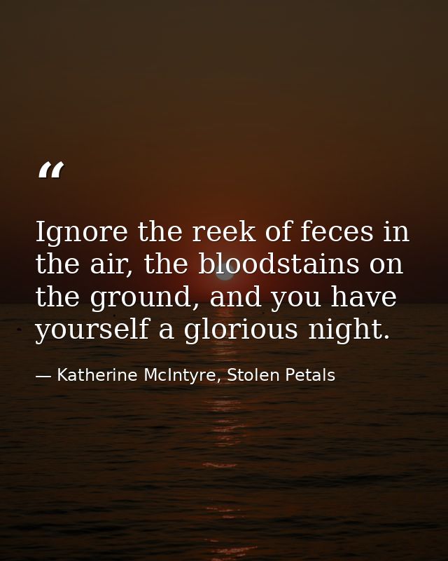 Ignore the reek of feces in the air, the bloodstains on the ground, and you have yourself a glorious night. — Katherine McIntyre, Stolen Petals