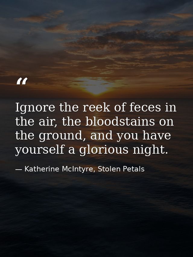 Ignore the reek of feces in the air, the bloodstains on the ground, and you have yourself a glorious night. — Katherine McIntyre, Stolen Petals