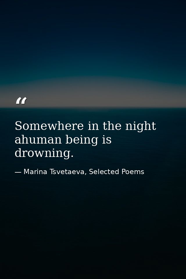 Somewhere in the night ahuman being is drowning. — Marina Tsvetaeva, Selected Poems